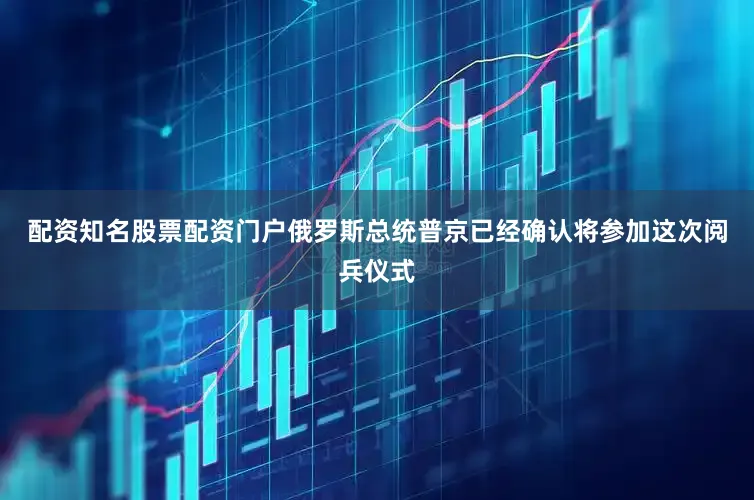配资知名股票配资门户俄罗斯总统普京已经确认将参加这次阅兵仪式