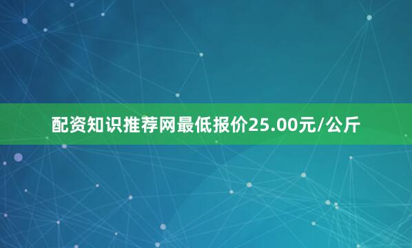 配资知识推荐网最低报价25.00元/公斤