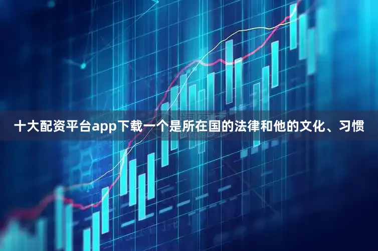 十大配资平台app下载一个是所在国的法律和他的文化、习惯