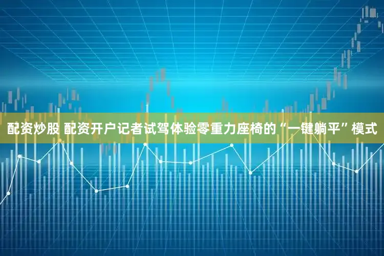 配资炒股 配资开户记者试驾体验零重力座椅的“一键躺平”模式