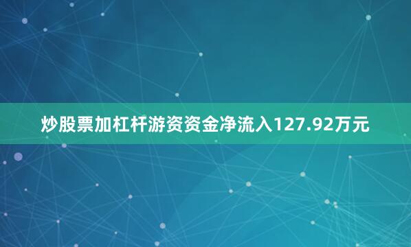 炒股票加杠杆游资资金净流入127.92万元