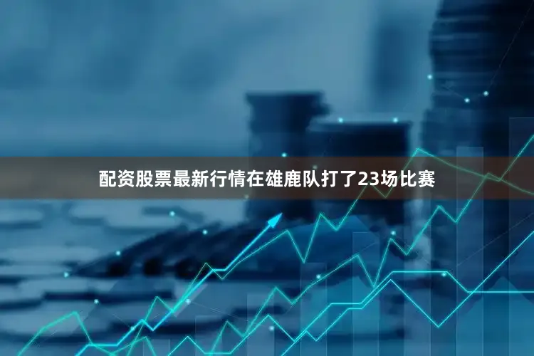 配资股票最新行情在雄鹿队打了23场比赛