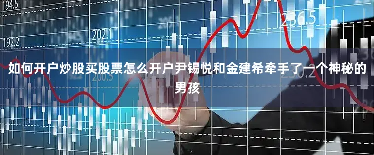 如何开户炒股买股票怎么开户尹锡悦和金建希牵手了一个神秘的男孩