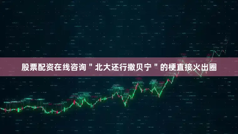 股票配资在线咨询＂北大还行撒贝宁＂的梗直接火出圈