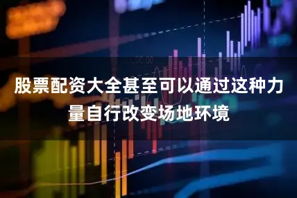 股票配资大全甚至可以通过这种力量自行改变场地环境