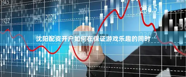 沈阳配资开户如何在保证游戏乐趣的同时