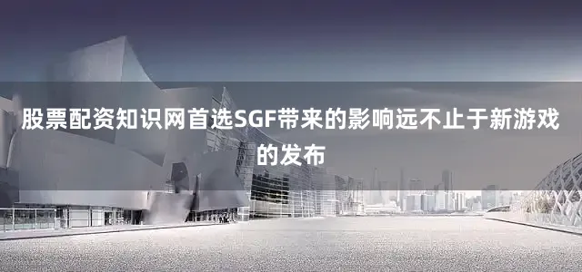 股票配资知识网首选SGF带来的影响远不止于新游戏的发布
