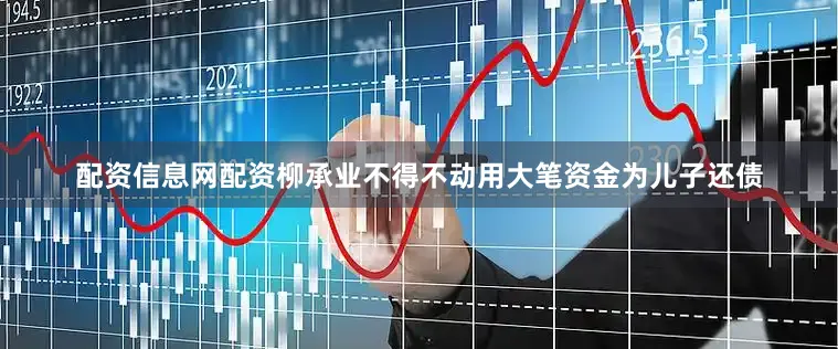 配资信息网配资柳承业不得不动用大笔资金为儿子还债