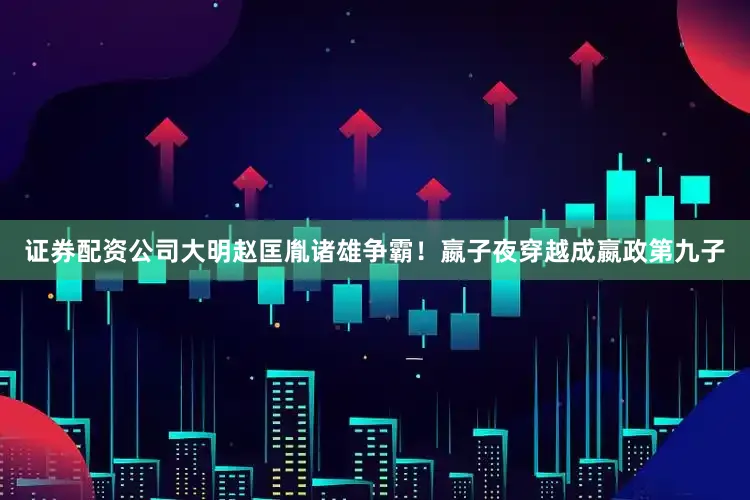 证券配资公司大明赵匡胤诸雄争霸！嬴子夜穿越成嬴政第九子