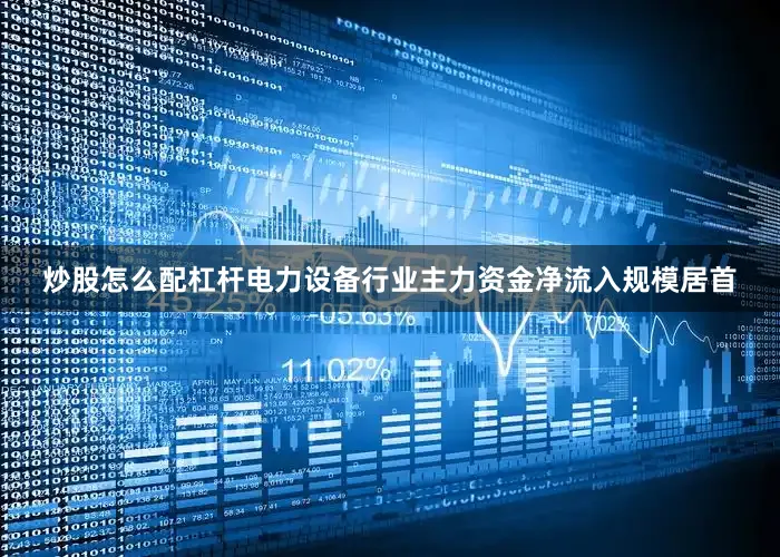 炒股怎么配杠杆电力设备行业主力资金净流入规模居首
