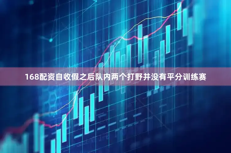 168配资自收假之后队内两个打野并没有平分训练赛