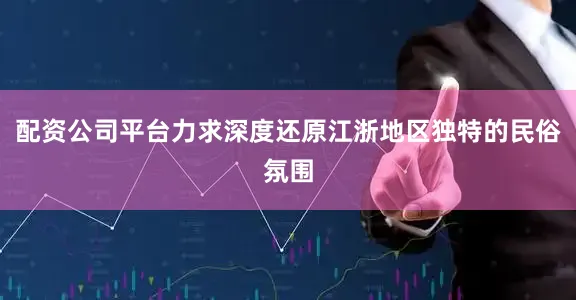 配资公司平台力求深度还原江浙地区独特的民俗氛围