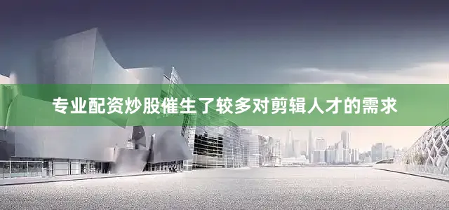 专业配资炒股催生了较多对剪辑人才的需求