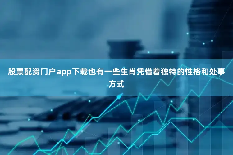 股票配资门户app下载也有一些生肖凭借着独特的性格和处事方式