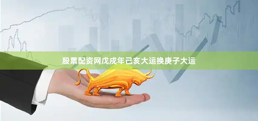 股票配资网戊戌年己亥大运换庚子大运