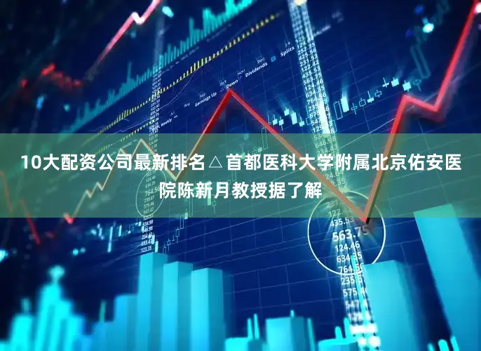 10大配资公司最新排名△首都医科大学附属北京佑安医院陈新月教授据了解