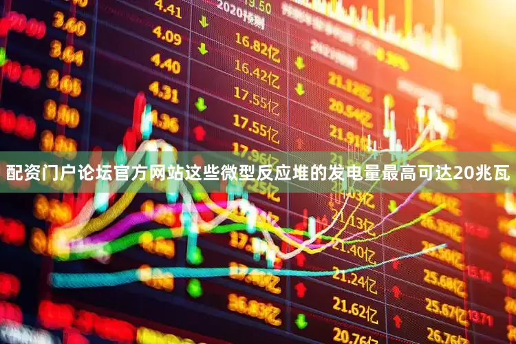 配资门户论坛官方网站这些微型反应堆的发电量最高可达20兆瓦