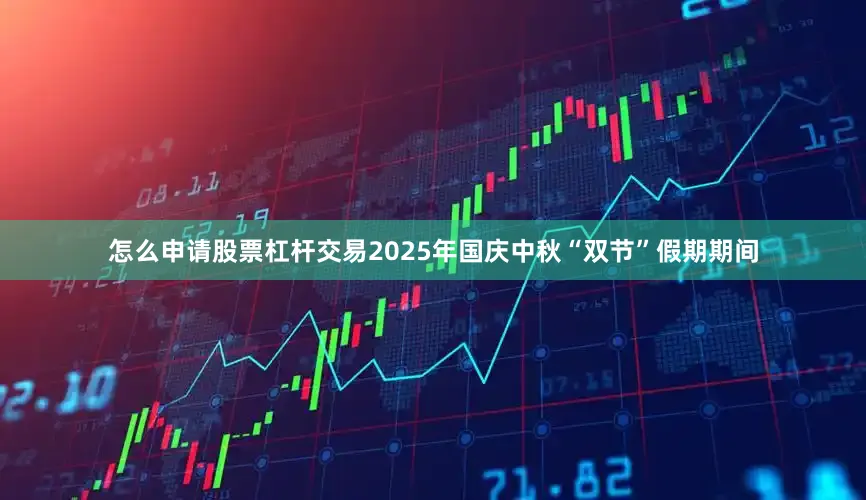 怎么申请股票杠杆交易2025年国庆中秋“双节”假期期间