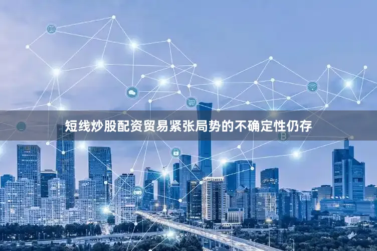 短线炒股配资贸易紧张局势的不确定性仍存