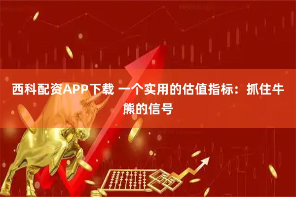 西科配资APP下载 一个实用的估值指标：抓住牛熊的信号
