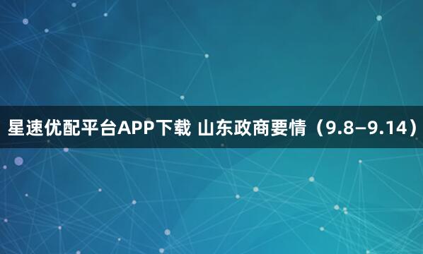 星速优配平台APP下载 山东政商要情（9.8—9.14）