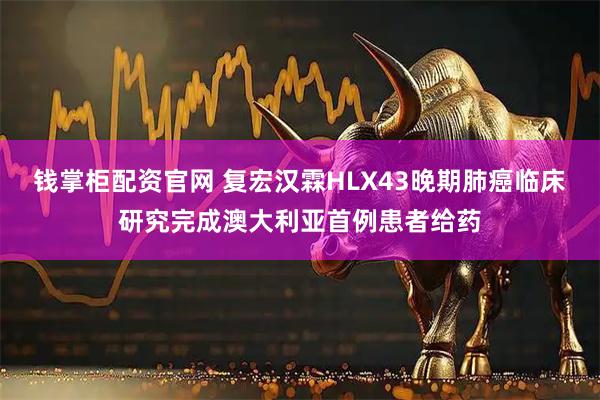 钱掌柜配资官网 复宏汉霖HLX43晚期肺癌临床研究完成澳大利亚首例患者给药