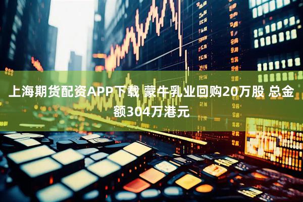 上海期货配资APP下载 蒙牛乳业回购20万股 总金额304万港元