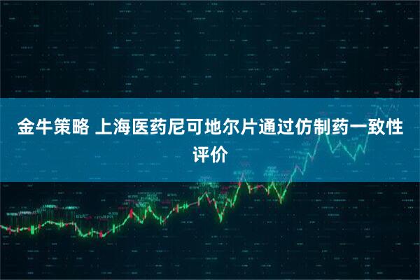 金牛策略 上海医药尼可地尔片通过仿制药一致性评价