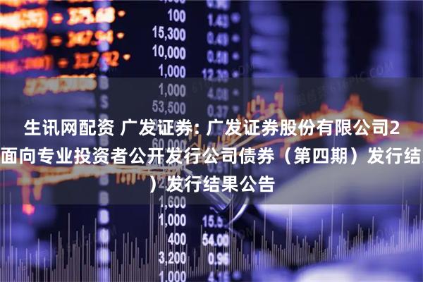 生讯网配资 广发证券: 广发证券股份有限公司2025年面向专业投资者公开发行公司债券（第四期）发行结果公告