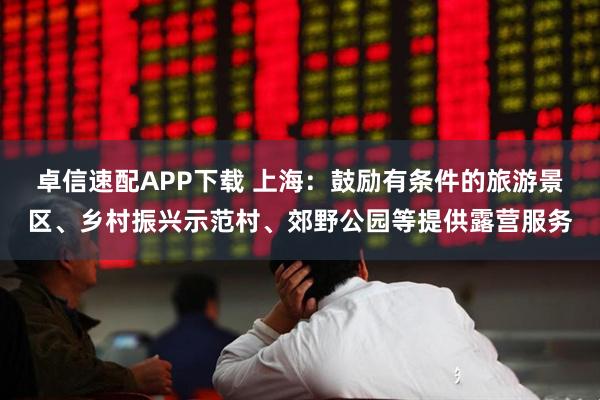 卓信速配APP下载 上海:鼓励有条件的旅游景区、乡村振兴示范村、郊野公园等提供露营服务