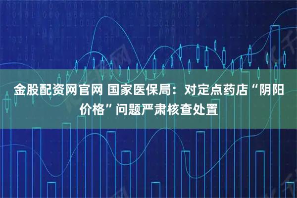 金股配资网官网 国家医保局:对定点药店“阴阳价格”问题严肃核查处置