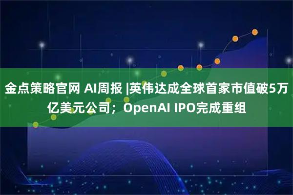 金点策略官网 AI周报 |英伟达成全球首家市值破5万亿美元公司；OpenAI IPO完成重组