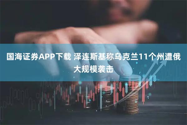 国海证券APP下载 泽连斯基称乌克兰11个州遭俄大规模袭击