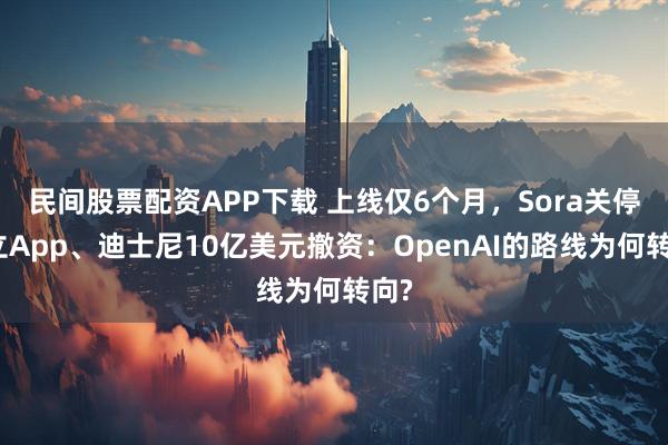 民间股票配资APP下载 上线仅6个月,Sora关停独立App、迪士尼10亿美元撤资:OpenAI的路线为何转向?