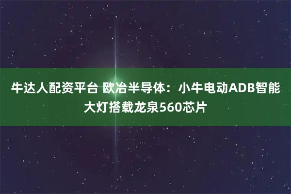 牛达人配资平台 欧冶半导体：小牛电动ADB智能大灯搭载龙泉560芯片