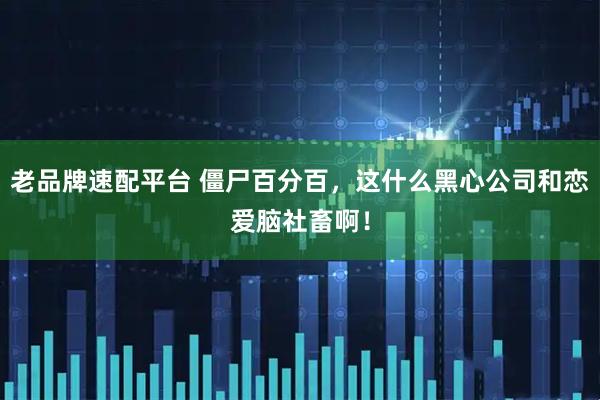 老品牌速配平台 僵尸百分百,这什么黑心公司和恋爱脑社畜啊!