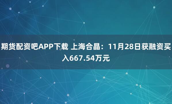 期货配资吧APP下载 上海合晶：11月28日获融资买入667.54万元