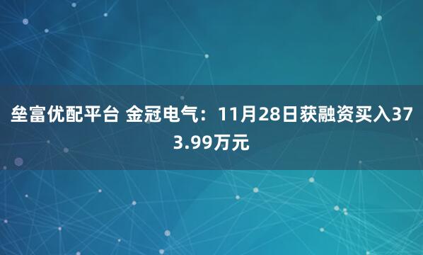 垒富优配平台 金冠电气：11月28日获融资买入373.99万元