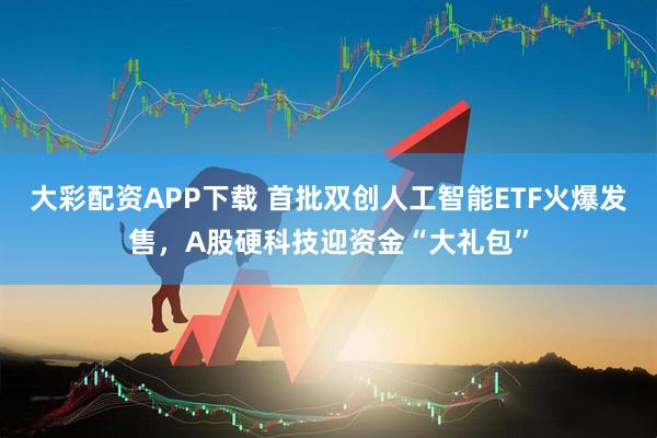 大彩配资APP下载 首批双创人工智能ETF火爆发售，A股硬科技迎资金“大礼包”