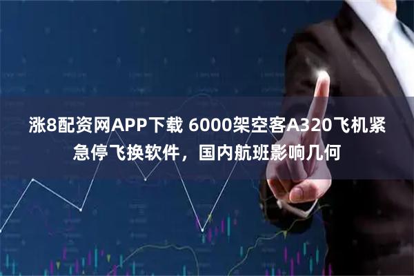 涨8配资网APP下载 6000架空客A320飞机紧急停飞换软件，国内航班影响几何