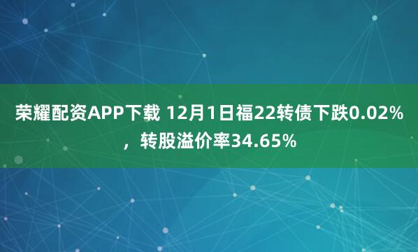 荣耀配资APP下载 12月1日福22转债下跌0.02%,转股溢价率34.65%