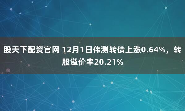股天下配资官网 12月1日伟测转债上涨0.64%,转股溢价率20.21%