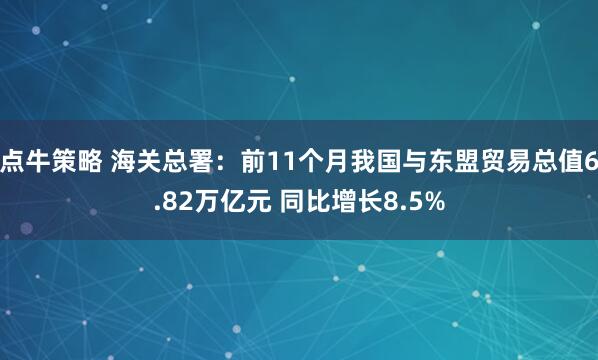 点牛策略 海关总署：前11个月我国与东盟贸易总值6.82万亿元 同比增长8.5%