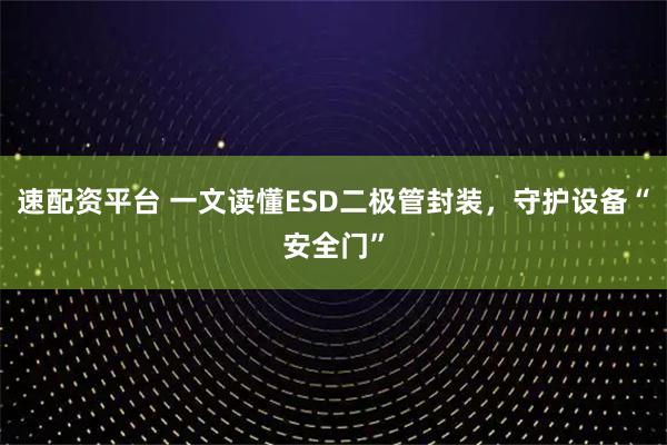速配资平台 一文读懂ESD二极管封装,守护设备“安全门”