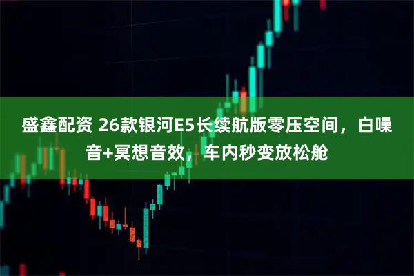 盛鑫配资 26款银河E5长续航版零压空间,白噪音+冥想音效,车内秒变放松舱