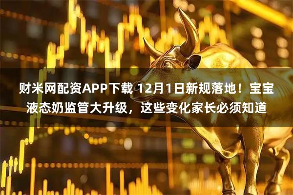 财米网配资APP下载 12月1日新规落地！宝宝液态奶监管大升级，这些变化家长必须知道