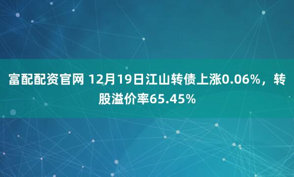 富配配资官网 12月19日江山转债上涨0.06%，转股溢价率65.45%