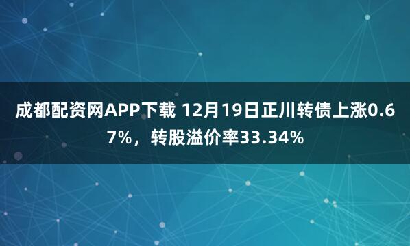 成都配资网APP下载 12月19日正川转债上涨0.67%，转股溢价率33.34%