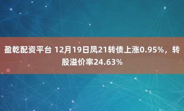 盈乾配资平台 12月19日凤21转债上涨0.95%，转股溢价率24.63%