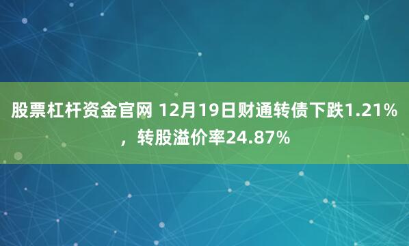 股票杠杆资金官网 12月19日财通转债下跌1.21%，转股溢价率24.87%